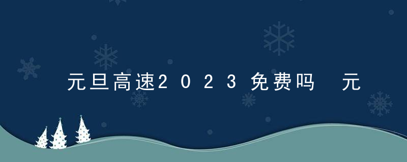 元旦高速2023免费吗 元旦法定假日是几天